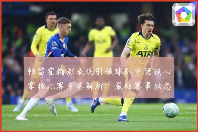 帕雷霍精彩表现引领球队中场核心掌控比赛节奏解析：最新赛事动态与深度分析
