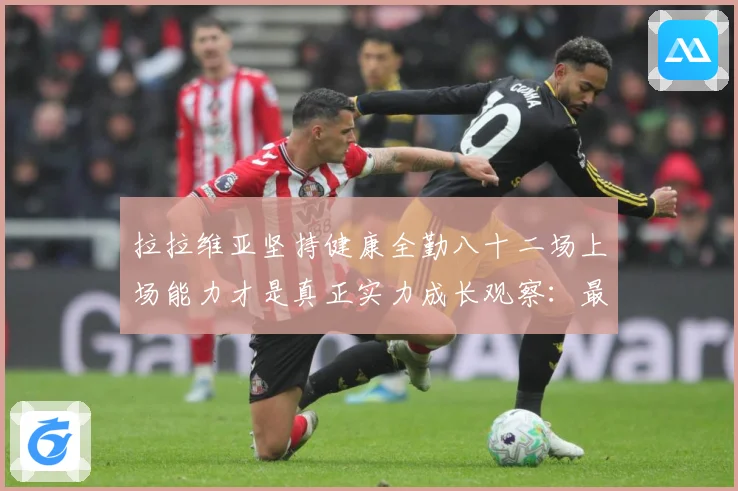 拉拉维亚坚持健康全勤八十二场上场能力才是真正实力成长观察：最新赛事动态与深度分析