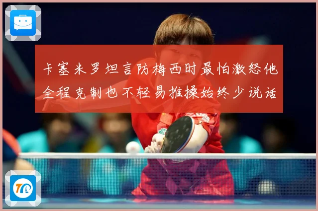 卡塞米罗坦言防梅西时最怕激怒他全程克制也不轻易推搡始终少说话战术观察：最新赛事动态与深度分析
