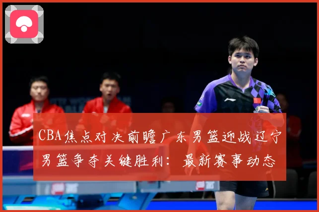 CBA焦点对决前瞻广东男篮迎战辽宁男篮争夺关键胜利：最新赛事动态与深度分析