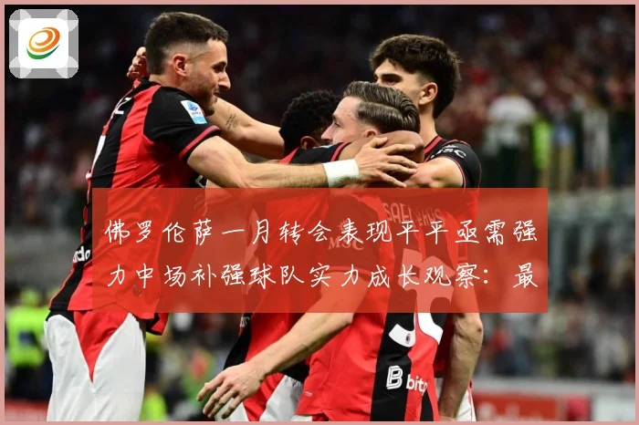 佛罗伦萨一月转会表现平平亟需强力中场补强球队实力成长观察：最新赛事动态与深度分析