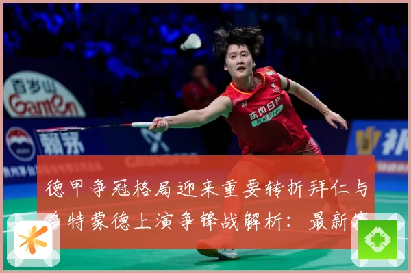 德甲争冠格局迎来重要转折拜仁与多特蒙德上演争锋战解析：最新赛事动态与深度分析