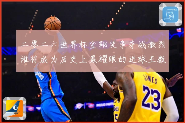 二零二六世界杯金靴奖争夺战激烈谁将成为历史上最耀眼的进球王数据研判：最新赛事动态与深度分析