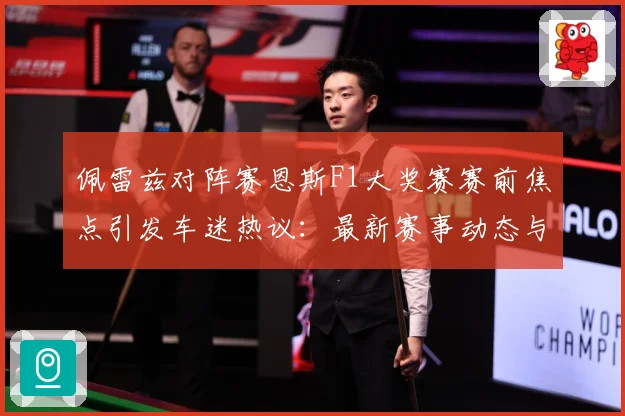 佩雷兹对阵赛恩斯F1大奖赛赛前焦点引发车迷热议：最新赛事动态与深度分析