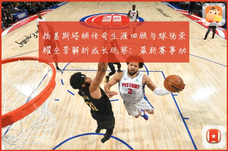 扬基斯塔顿传奇生涯回顾与球场荣耀全景解析成长观察：最新赛事动态与深度分析