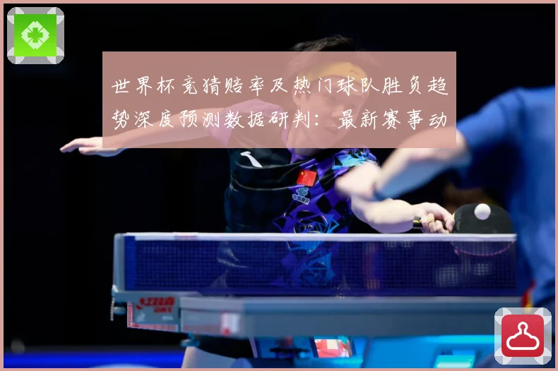 世界杯竞猜赔率及热门球队胜负趋势深度预测数据研判：最新赛事动态与深度分析