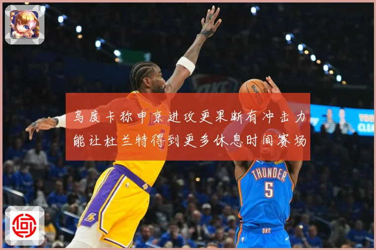 乌度卡称申京进攻更果断有冲击力能让杜兰特得到更多休息时间赛场复盘：最新赛事动态与深度分析