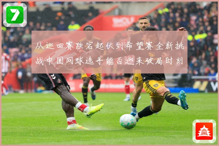 从巡回赛跌宕起伏到希望赛全新挑战中国网球选手能否迎来破局时刻赛场观察：最新赛事动态与深度分析