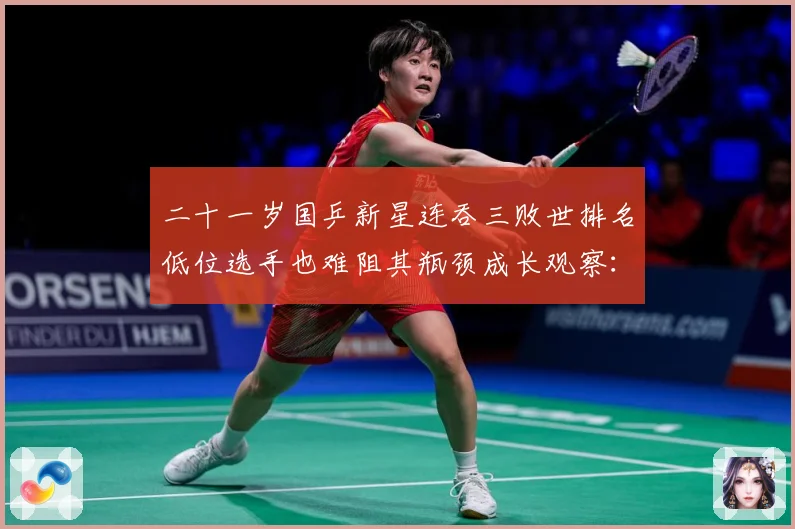 二十一岁国乒新星连吞三败世排名低位选手也难阻其瓶颈成长观察：最新赛事动态与深度分析