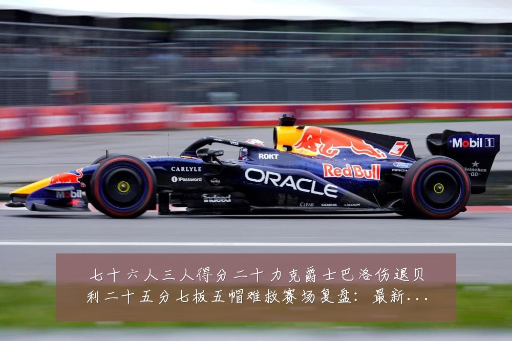 七十六人三人得分二十力克爵士巴洛伤退贝利二十五分七板五帽难救赛场复盘:最新赛事动态与深度分析