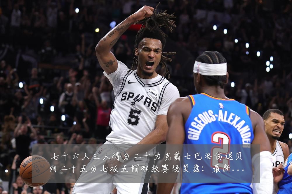 七十六人三人得分二十力克爵士巴洛伤退贝利二十五分七板五帽难救赛场复盘：最新赛事动态与深度分析