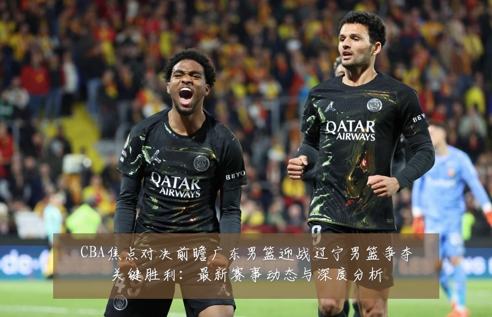 CBA焦点对决前瞻广东男篮迎战辽宁男篮争夺关键胜利：最新赛事动态与深度分析