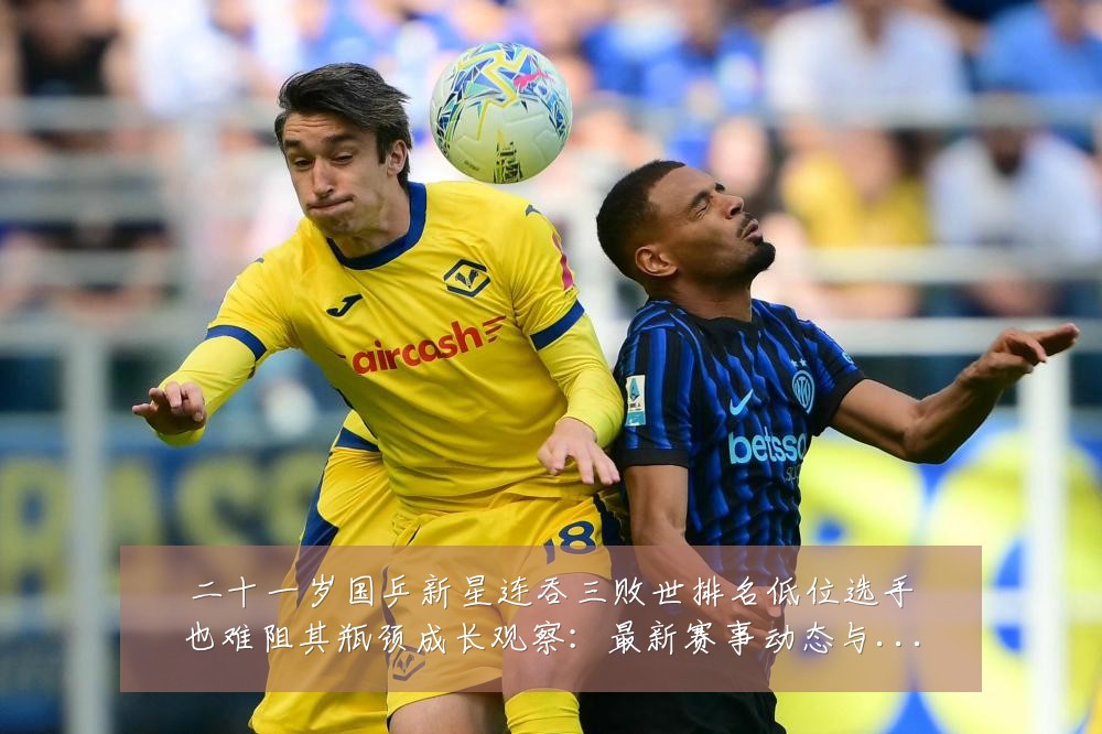 二十一岁国乒新星连吞三败世排名低位选手也难阻其瓶颈成长观察：最新赛事动态与深度分析