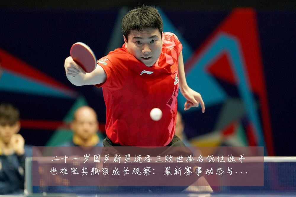 二十一岁国乒新星连吞三败世排名低位选手也难阻其瓶颈成长观察:最新赛事动态与深度分析