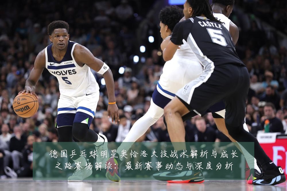 德国乒乓球明星奥恰洛夫技战术解析与成长之路赛场解读：最新赛事动态与深度分析