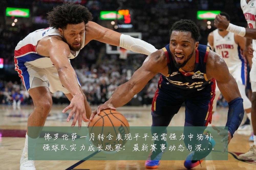 佛罗伦萨一月转会表现平平亟需强力中场补强球队实力成长观察:最新赛事动态与深度分析