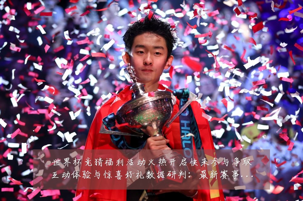 世界杯竞猜福利活动火热开启快来参与争取互动体验与惊喜好礼数据研判:最新赛事动态与深度分析