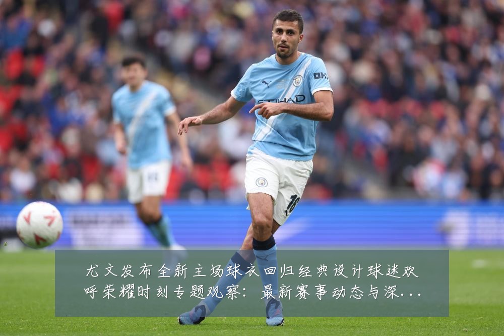 尤文发布全新主场球衣回归经典设计球迷欢呼荣耀时刻专题观察：最新赛事动态与深度分析