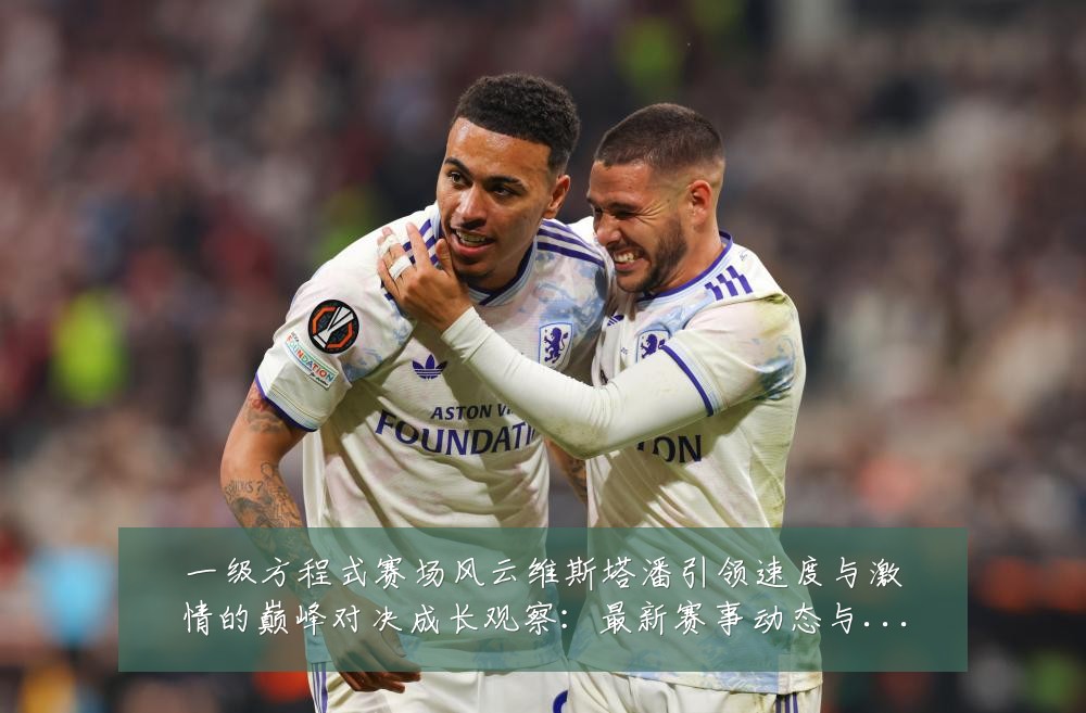 一级方程式赛场风云维斯塔潘引领速度与激情的巅峰对决成长观察:最新赛事动态与深度分析