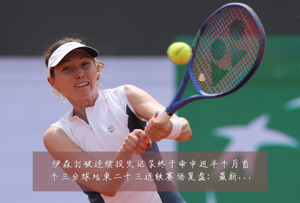 伊森打破连续投失记录终于命中近半个月首个三分球结束二十三连铁赛场复盘:最新赛事动态与深度分析