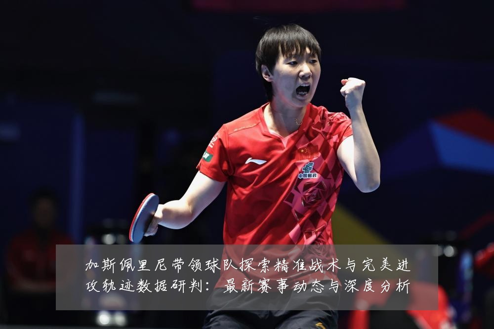 加斯佩里尼带领球队探索精准战术与完美进攻轨迹数据研判：最新赛事动态与深度分析