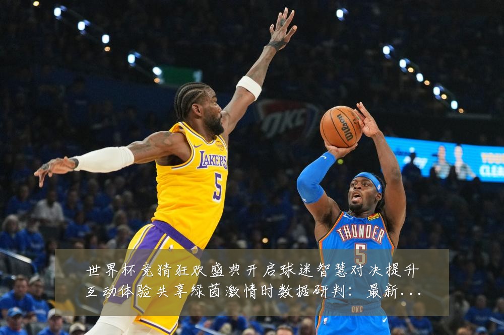 世界杯竞猜狂欢盛典开启球迷智慧对决提升互动体验共享绿茵激情时数据研判:最新赛事动态与深度分析